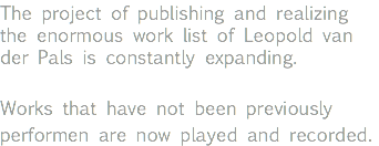 The project of publishing and realizing the enormous work list of Leopold van der Pals is constantly expanding. Works that have not been previously performen are now played and recorded. 