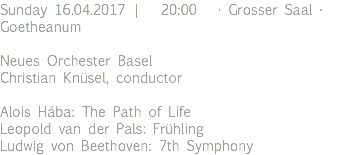 Sunday 16.04.2017 | 20:00 · Grosser Saal · Goetheanum Neues Orchester Basel Christian Knüsel, conductor Alois Hába: The Path of Life Leopold van der Pals: Frühling Ludwig von Beethoven: 7th Symphony