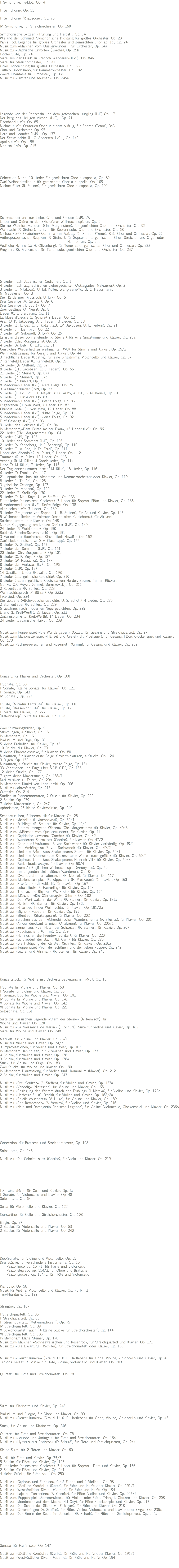 I. Symphonie, fis-Moll, Op. 4 II. Symphonie, Op. 51 III Symphonie “Rhapsodie”, Op. 73 IV. Symphonie, für Streichorchester, Op. 160 Symphonische Skizzen «Frühling und Herbst», Op. 14 Wieland der Schmied, Symphonische Dichtung für großes Orchester, Op. 23 Pan's Tod, Legende für großes Orchester und gemischten Chor ad. lib., Op. 24 Musik zum «Märchen vom Quellenwunder», für Orchester, Op. 34a Musik zu «Orphische Urworte» (Goethe), Op. 39b Hodler-Suite, Op. 74 Suite aus der Musik zu «Mönch Wanderer» (LvP), Op. 84b Suite, für Streichorchester, Op. 90 Uniel, Tondichtung für großes Orchester, Op. 155 Trittico Ludovisiano, für Kammerorchester, Op. 102 Zweite Phantasie für Orchester, Op. 179 Musik zu «Luzifer und Ahriman»; Op. 245a Legende von der Prinzessin und dem gefesselten Jüngling (LvP) Op. 17 Der Berg des Heiligen Michael (LvP), Op. 71 Eisenhand (LvP), Op. 85 Michael (LvP), Oratorien-Oper in einem Aufzug, für Sopran (Tenor), Baß, Chor und Orchester, Op. 95 Hero und Leander (LvP) , Op. 137 Der Schweinehirt (H. C. Andersen, LvP) , Op. 140 Apollo (LvP), Op. 158 Medusa (LvP), Op. 215 Gebete an Maria, 10 Lieder für gemischten Chor a cappella, Op. 82 Zwei Weihnachtslieder, für gemischten Chor a cappella, Op. 109 Michael-Feier (R. Steiner), für gemischten Chor a cappella, Op. 199 Du brachtest uns nur Liebe, Güte und Frieden (LvP), JW Lieder und Chöre zu den Oberuferer Weihnachtsspielen, Op. 20 Die zur Wahrheit wandern (Chr. Morgenstern), für gemischten Chor und Orchester, Op. 32 Weihnacht (R. Steiner), Kantate für Sopran solo, Chor und Orchester, Op. 68 Michael (LvP), Oratorien-Oper in einem Aufzug, für Sopran (Tenor), Baß, Chor und Orchester, Op. 95 Anthroposophisches Requiem (R. Steiner), für Sopran solo, gemischten Chor, Streicher und Orgel oder Harmonium, Op. 200 Vedische Hymne (U: H. Olivenberg), für Tenor solo, gemischten Chor und Orchester, Op. 232 Preghiera (S. Francesco), für Tenor solo, gemischten Chor und Orchester, Op. 237 5 Lieder nach Japanischen Gedichten, Op. 1 4 Lieder nach altgriechischen Liebesgedichten (Asklepiades, Meleagros), Op. 2 3 Lieder (J. Milakowiá, Ü: Ed. Koller, Wang-Seng-Yu, Ü: C. Haussmann, M. Madeleine), Op. 3 Die Hände mein (russisch, Ü: LvP), Op. 5 Drei Gesänge (M. Geissler), Op. 6 Drei Gesänge (H. Dupré), Op. 7 Zwei Gesänge (A. Negri), Op. 8 Lieder (0. J. Bierbaum), Op. 11 La Muse d'Eleusis (E. Schuré) 2 Lieder, Op. 12 Asali (J. P. Jakobsen, Ü: B. Federn) 3 Lieder, Op. 18 3 Lieder (1: L. Gaj, Ü: E. Koller; 2,3: J.P. Jakobsen; Ü: E. Federn), Op. 21 4 Lieder (Fr. Lienhard), Op. 22 7 Lieder (W. Solowieff, Ü: LvP), Op. 25 Es ist in dieser Sonnenstunde (R. Steiner), für eine Singstimme und Klavier, Op. 28a 7 Lieder (Chr. Morgenstern), Op. 30 4 Lieder (A. Belyj, Ü: LvP), Op. 31 Geistliches Wiegenlied zu Weihnachten (VU), für Stimme und Klavier, Op. 39/2 Weihnachtsgesang, für Gesang und Klavier, Op. 44 3 nächtliche Lieder (Goethe), für eine Singstimme, Violoncello und Klavier, Op. 57 7 Rennefeld-Lieder (0. Rennefeld), Op. 59 24 Lieder (A. Steffen), Op. 62 8 Lieder (J.P. Jacobsen, Ü: E. Federn), Op. 65 21 Lieder (R. Steiner), Op. 67a 6 Lieder (R. Steiner), Op. 67b 2 Lieder (P. Bühler), Op. 72 8 Madonnen-Lieder (LvP), erste Folge, Op. 76 3 Weihnachtslieder (LvP), Op. 77 5 Lieder (1: LvP, 2: C. F. Meyer, 3: Li-Tai-Po, 4: LvP, 5: M. Bauer), Op. 81 6 Lieder (L. Kuckuck), Op. 83 5 Madonnen-Lieder (LvP), zweite Folge, Op. 86 Engelweben (H. von May), 7 Lieder, Op. 87 Christus-Lieder (H. von May), 12 Lieder, Op. 88 5 Madonnen-Lieder (LvP), dritte Folge, Op. 91 5 Madonnen-Lieder (LvP), vierte Folge, Op. 92 Fünf Gesänge (LvP), Op. 93 9 Lieder des Herbstes (LvP), Op. 94 In Memoriam,«Dem Geiste meiner Frau», 45 Lieder (LvP), Op. 96 22 Lieder (Chr. Morgenstern), Op. 104 5 Lieder (LvP), Op. 105 10 Lieder des Sommers (LvP), Op. 106 2 Lieder (A. Strindberg, U: E. Schering), Op. 110 5 Lieder (E. A. Poe, U: Th. Etzel), Op. 111 Lieder des Abends (R. M. Rilke), 9 Lieder, Op. 112 Träumen (R. M. Rilke), 12 Lieder, Op. 113 Venedig (R. M. Rilke), 4 Gondellieder, Op. 114 Liebe (R. M. Rilke), 7 Lieder, Op. 115 Der Tag entschlummert leise (R.M. Rilke), 18 Lieder, Op. 116 6 Lieder (0. Fränkl), Op. 117 21 Japanische Utas, für Altstimme und Kammerorchester oder Klavier, Op. 119 8 Lieder (Li-Tai-Po), Op. 125 3 geistliche Gesänge, Op. 127 9 Lieder (M. Modena), Op. 129 22 Lieder (E. Krell), Op. 130 5 Lieder (P. Mac Kaye, U: A: Steffen), Op. 133 Flötenlieder (chinesische Gedichte), 3 Lieder für Sopran, Flöte und Klavier, Op. 136 6 Madonnen-Lieder (LvP), fünfte Folge, Op. 138 Allerseelen (LvP), 3 Lieder, Op. 139 9 Lieder (Fragmente von Sappho, U: B. Steiner), für Alt und Klavier, Op. 145 5 Weihnachtslieder im Volkston («nach alten Gedichten»), für Alt und Streichquartett oder Klavier, Op. 148 Marias Klagegesang am Kreuze Christi» (LvP), Op. 149 24 Lieder (R. Waldstetter), Op. 150 Bald (M. Beheim-Schwarzbach) , Op. 151 3 Marienlieder (lateinisches Kirchenlied; Novalis), Op. 152 Zwei Lieder (indisch, U: 0. v. Glasenapp), Op. 156 8 Lieder (A. Steffen), Op. 157 7 Lieder des Sommers (LvP), Op. 161 20 Lieder (Chr. Morgenstern), Op. 181 6 Lieder (C. F. Meyer), Op. 187 2 Lieder (W. Hauschka), Op. 188 8 Lieder des Herbstes (LvP), Op. 196 2 Lieder (LvP), Op. 197 14 Geistliche Lieder (Novalis), Op. 198 7 Lieder (alte geistliche Gedichte), Op. 210 8 Lieder (neuere geistliche Gedichte von Herder, Seume, Kerner, Rückert, Mörike, C.F. Meyer, Dehmel, Mereskowskij), Op. 211 2 Rosenlieder (P. Bühler), Op. 223 Weihnachtsspruch (P. Bühler), Op. 223a Inka-Lied, Op. 224 Die Goldene (Alt-ägyptische Gedichte, U: S. Schott), 4 Lieder, Op. 225 2 Blumenlieder (P. Bühler), Op. 229 6 Gesänge, nach modernen Negergedichten, Op. 229 Eiland (E. Krell-Werth), 27 Lieder, Op. 233 Zwillingsblume (E. Krell-Werth), 14 Lieder, Op. 234 24 Lieder (Japanische Haiku), Op. 238 Musik zum Puppenspiel «Die Wundergaben» (Gozzi), für Gesang und Streichquartett, Op. 97 Musik zum Marionettenspiel «Hänsel und Gretel» (H. Proskauer), für Gesang, Flöte, Glockenspiel und Klavier, Op. 170 Musik zu «Schneeweisschen und Rosenrot» (Grimm), für Gesang und Klavier, Op. 252 Konzert, für Klavier und Orchester, Op. 100 I Sonate, Op. 38 II Sonate, “Kleine Sonate, für Klavier”, Op. 121 III Sonate, Op. 143 IV Sonate , Op. 227 I Suite, “Miniatur-Tanzsuite”, für Klavier, Op. 118 I Suite, “Bessenich-Suite”, für Klavier, Op. 123 III Suite, für Klavier, Op. 227 “Kaleidoskop”, Suite für Klavier, Op. 159 Zwei Stimmungsbilder, Op. 9 Stimmungen, 4 Stücke, Op. 15 In Memoriam, Op. 16 Präludium und Fuge, Op. 26 5 kleine Präludien, für Klavier, Op. 45 10 Stücke, für Klavier, Op. 70 8 kleine Phantasiestücke, für Klavier, Op. 80 Miniaturen, für Klavier erste Folge Klavierminiaturen, 4 Stücke, Op. 124 3 Fugen, Op. 132 Miniaturen, 4 Stücke für Klavier, zweite Folge, Op. 134 33 Variationen und Fuge über S.B.B.-C.F.F, Op. 135 12 kleine Stücke, Op. 177 7 ganz kleine Klavierstücke, Op. 188/1 Drei Musiken zu Feiern, Op. 204 In Memoriam Dimitri von Laar-Larski, Op. 206 Musik zu Jahresfesten, Op. 213 Groteske, Op. 214 Studien in Planetentonarten, 7 Stücke für Klavier, Op. 222 2 Stücke, Op. 239 7 kleine Klavierstücke, Op. 247 Aphorismen, 25 kleine Klavierstücke, Op. 249 Schneewittchen, Bühnenmusik für Klavier, Op. 28 Musik zu «Melodie» (L. Jacobowski), Op. 39/1 Musik zu «Frühling» (R. Steiner), für Klavier, Op. 40/2 Musik zu «Butterblumengelbe Wiesen» (Chr. Morgenstern), für Klavier, Op. 40/3 Musik zum «Märchen vom Quellenwunder», für Klavier, Op. 41 Musik zu «Orphische Urworte» (Goethe), für Klavier, Op. 42 Musik zu «Wanderers Sturmlied» (Goethe), für Klavier, Op. 47/2 Musik zu «Chor der Urträume» (F. von Steinwand), für Klavier vierhändig, Op. 49/1 Musik zu «Das Verhängnis» (F. von Steinwand), für Klavier, Op. 49/2 Musik zu «Lied des Ariel» (aus Shakespeares Sturm), für Klavier, Op. 50/1 Musik zu «Lied des Amiens» (aus Shakespeares Wie es euch gefällt), für Klavier, Op. 50/2 Musik zu «Orpheus' Lied» (aus Shakespeares Heinrich VIII.), für Klavier, Op. 50/3 Musik zu «Pack clouds away», für Klavier, Op. 50/4 Musik zu einem Alt-Englischen Weihnachtsspiel (Anonymus), Op. 69 Musik zu dem Legendenspiel «Mönch Wanderer», Op. 84a Musik zu «Overheard on a saltmarsh» (H. Monro), für Klavier, Op. 117a Musik zum Marionettenspiel «Rotkäppchen» (H. Proskauer); für Klavier, Op. 163 Musik zu «Sea-farer» (alt-keltisch), für Klavier, Op. 167 Musik zu «Lebenslied» (R. Hamerling), für Klavier, Op. 168 Musik zu «Thomas the Rhymer» (W. Scott), für Klavier, Op. 174 Musik zum Märchen «Die Gänsemagd» (Grimm), Op. 180 Musik zu «Das Wort wallt in der Welt» (R. Steiner), für Klavier, Op. 185a Musik zu «Herbst» (R. Steiner), für Klavier, Op. 185b Musik zu «Hirtenlied in der Weihnacht», für Klavier, Op. 191/2a Musik zu «Mignon» (Goethe), für Klavier, Op. 195 Musik zu «Elfenlied» (Shakespeare), für Klavier, Op. 202 Musik zu Sprüchen aus dem «Cherubinischen Wandersmann» (A. Silesius), für Klavier, Op. 201 Musik zu «A,nour dérobant le miel» (Anakreon), für Klavier, Op. 205/1 Musik zu Szenen aus «Der Hüter der Schwelle» (R. Steiner), für Klavier, Op. 207 Musik zu «Rotkäppchen» (Grimm), Op. 209 Musik zu «Hymnus an die Freude» (Schiller), für Klavier, Op. 220 Musik zu «Es plaudert der Bach» (M. Garff), für Klavier, Op. 226 Musik zu «Die Huldigung der Künste» (Schiller), für Klavier, Op. 236a Musik zum Puppenspiel «Von der schönen und der lieben Puppe», Op. 242 Musik zu «Luzifer und Ahriman» (R. Steiner), für Klavier, Op. 245 Konzertstück, für Violine mit Orchesterbegleitung in h-Moll, Op. 10 I Sonate für Violine und Klavier, Op. 58 II Sonate für Violine und Klavier, Op. 63 III Sonate, Duo für Violine und Klavier, Op. 101 IV Sonate für Violine und Klavier, Op. 141 V Sonate für Violine und Klavier, Op. 142 VI Sonate für Violine und Klavier, Op. 221 Solosonate, Op. 131 Suite zur russischen Legende «Stern der Sterne» (A. Remisoff), für Violine und Klavier, Op. 120 Musik zu «La Naissance de Merlin» (E. Schuré), Suite für Violine und Klavier, Op. 162 Suite, für Violine und Klavier, Op. 248 Menuett, für Violine und Klavier, Op. 75/1 Musik für Violine und Klavier, Op. 74/3 3 Improvisationen, für Violine und Klavier, Op. 103 In Memoriam Jan Stuten, für 2 Violinen und Klavier, Op. 173 4 Stücke, für Violine und Klavier, Op. 178 3 Stücke, für Violine und Klavier, Op. 178a Stück, für Violine und Orgel, Op. 183 Zwei Stücke, für Violine und Klavier, Op. 190 In Memoriam D.Armstrong, für Violine und Harmonium (Klavier), Op. 212 2 Stücke, für Violine und Klavier, Op. 243 Musik zu «Drei Seufzer» (A. Steffen), für Violine und Klavier, Op. 153a Musik zu «Venedig» (Nietzsche), für Violine und Klavier, Op. 165 Musik zu «Besiegung des Winters durch den Frühling» (I. Metaxa), für Violine und Klavier, Op. 172a Musik zu «Herbstgruß» (0. Fränkl), für Violine und Klavier, Op. 182/2a Musik zu «Soleils couchants» (V. Hugo), für Violine und Klavier, Op. 189 Musik zu «Aan Rembrandt» (A. Verwey), für Violine und Klavier, Op. 216 Musik zu «Nala und Damajanti» (indische Legende), für Violine, Violoncello, Glockenspiel und Klavier, Op. 236b Concertino, für Bratsche und Streichorchester, Op. 108 Solosonate, Op. 146 Musik zu «Die Geheimnisse» (Goethe), für Viola und Klavier, Op. 219 I Sonate, d-Moll für Cello und Klavier, Op. 5a II Sonate, für Violoncello und Klavier, Op. 48 Solosonate, Op. 64 Suite, für Violoncello und Klavier, Op. 122 Concertino, für Cello und Streichorchester, Op. 108 Elegie, Op. 27 2 Stücke, für Violoncello und Klavier, Op. 53 2 Stücke, für Violoncello und Klavier, Op. 240 Duo-Sonate, für Violine und Violoncello, Op. 55 Drei Stücke, für verschiedene Instrumente, Op. 154 Pezzo lirico op. 154/1, für Harfe und Violoncello Pezzo elegiaco op. 154/2, für Oboe und Bratsche Pezzo giocoso op. 154/3, für Flöte und Violoncello Pianotrio, Op. 56 Musik für Violine, Violoncello und Klavier, Op. 75 Nr. 2 Trio-Phantasie, Op. 192 Stringtrio, Op. 107 I Streichquartett, Op. 33 II Streichquartett, Op. 66 III Streichquartett, “Metamorphosen”, Op. 79 IV Streichquartett, Op. 89 V Streichquartett, auch “4 kleine Stücke für Streichorchester”, Op. 144 VI Streichquartett, Op. 186 In Memoriam Marie Steiner, Op. 176 Musik zum Märchen «Schneeweisschen und Rosenrot», für Streichquartett und Klavier, Op. 171 Musik zu «Die Erwartung» (Schiller), für Streichquartett oder Klavier, Op. 166 Musik zu «Pierrot lunaire» (Giraud, Ü: 0. E. Hartleben), für Oboe, Violine, Violoncello und Klavier, Op. 46 Tijdloos Gelaat, 3 Stücke für Flöte, Violine, Violoncello und Klavier, Op. 203 Quintett, für Flöte und Streichquartett, Op. 78 Suite, für Klarinette und Klavier, Op. 248 Präludium und Allegro, für Oboe und Klavier, Op. 99 Musik zu «Pierrot lunaire» (Giraud, Ü: 0. E. Hartleben), für Oboe, Violine, Violoncello und Klavier, Op. 46 Stück, für Violine und Klarinette, Op. 246 Quintett, für Flöte und Streichquartett, Op. 78 Musik zu «Jorinde und Joringel», für Flöte und Streichquartett, Op. 164 Musik zu «Hymnus aus Phaistos» (E: Schuré), für Flöte und Streichquartett, Op. 244 Kleine Suite, für 2 Flöten und Klavier, Op. 60 Musik, für Flöte und Klavier, Op. 75/3 5 Stücke, für Flöte und Klavier, Op. 126 Flötenlieder (chinesische Gedichte), 3 Lieder für Sopran, Flöte und Klavier, Op. 136 2 Stücke, für Flöte und Klavier, Op. 241 4 kleine Stücke, für Flöte solo, Op. 250 Musik zu «Orpheus und Euridice», für 2 Flöten und 2 Violinen, Op. 98 Musik zu «Göttliche Komödie» (Dante), für Flöte und Harfe oder Klavier, Op. 191/1 Musik zu «West-östlicher Divan» (Goethe), für Flöte und Harfe, Op. 194 Musik zu «Lajeune Tarrentine» (A. Chenier), für Flöte, Violine und Klavier, Op. 205/2 Musik zum Puppenspiel «Sommerrätsel», für Violine oder Flöte, Triangel, Glocken und Klavier, Op. 208 Musik zu «Mondnacht auf dem Meere» (Li Oey), für Flöte, Glockenspiel und Klavier, Op. 217 Musik zu «Die Schule des Silen» (C. F. Meyer), für Flöte und Klavier, Op. 218 Musik zu «Gartenpflege» (A. Steffen), für Flöte, Violine, Violoncello und Klavier oder Orgel, Op. 236c Musik zu «Der Eintritt der Seele ins Jenseits» (E. Schurh), für Flöte und Streichquartett, Op. 244a Sonate, für Harfe solo, Op. 147 Musik zu «Göttliche Komödie» (Dante), für Flöte und Harfe oder Klavier, Op. 191/1 Musik zu «West-östlicher Divan» (Goethe), für Flöte und Harfe, Op. 194 